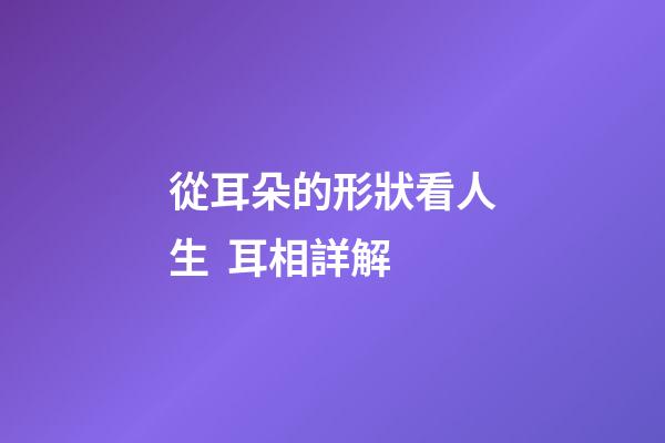 從耳朵的形狀看人生  耳相詳解
